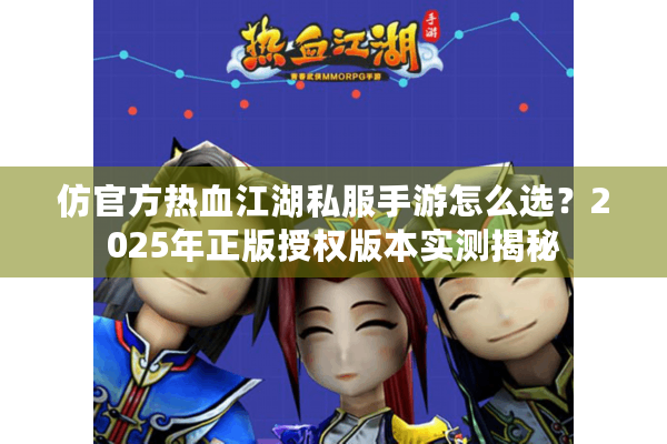 仿官方热血江湖私服手游怎么选?2025年正版授权版本实测揭秘 仿官方热血江湖私服手游怎么选?2025年正版授权版本实测揭秘