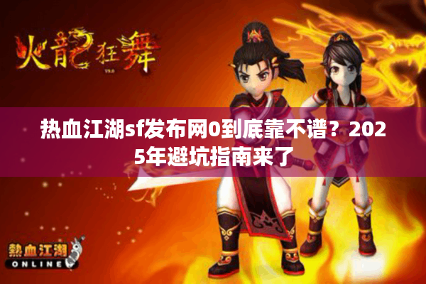 热血江湖sf发布网0到底靠不谱？2025年避坑指南来了