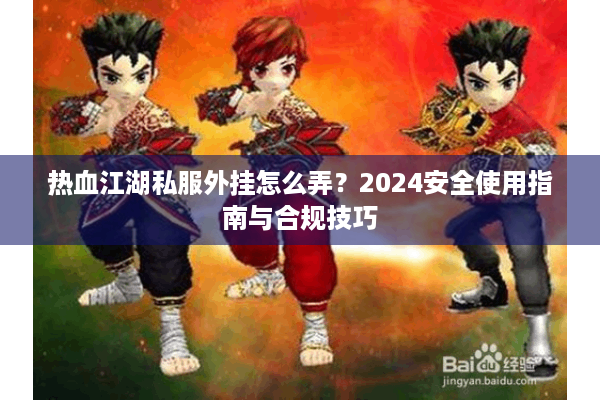 热血江湖私服外挂怎么弄？2024安全使用指南与合规技巧