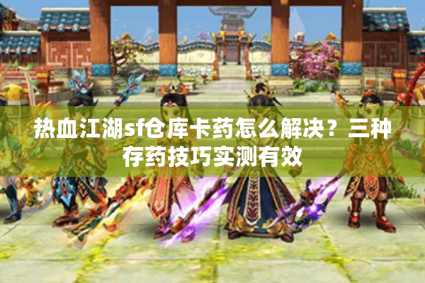 热血江湖sf仓库卡药怎么解决？三种存药技巧实测有效