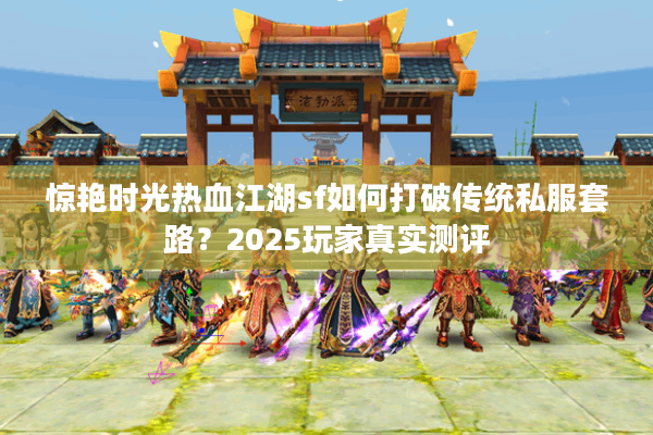 惊艳时光热血江湖sf如何打破传统私服套路？2025玩家真实测评