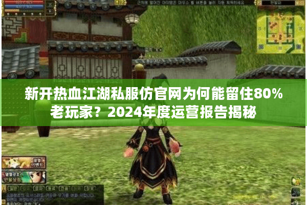 新开热血江湖私服仿官网为何能留住80%老玩家？2024年度运营报告揭秘