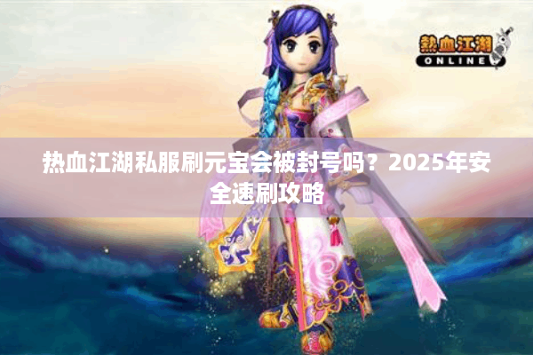 热血江湖私服刷元宝会被封号吗？2025年安全速刷攻略