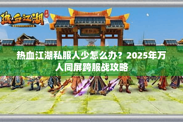 热血江湖私服人少怎么办？2025年万人同屏跨服战攻略