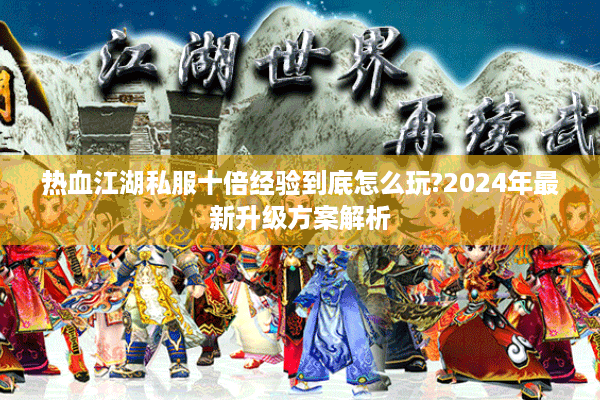 热血江湖私服十倍经验到底怎么玩?2024年最新升级方案解析
