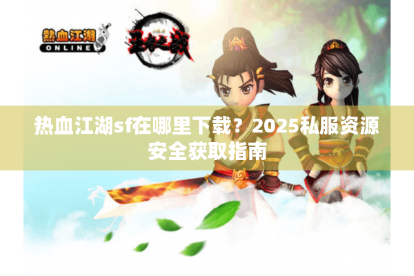 热血江湖sf在哪里下载？2025私服资源安全获取指南