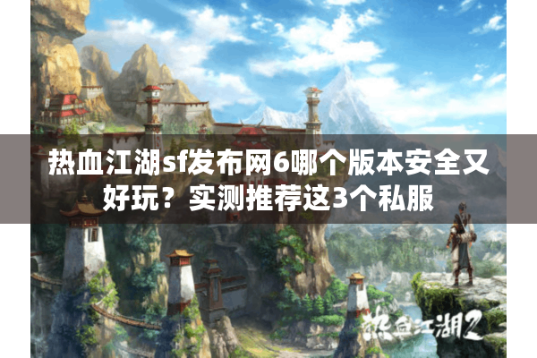 热血江湖sf发布网6哪个版本安全又好玩？实测推荐这3个私服
