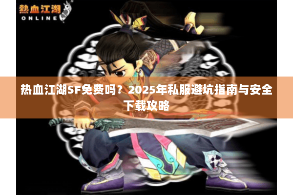 热血江湖SF免费吗?2025年私服避坑指南与安全下载攻略 热血江湖SF免费吗?2025年私服避坑指南与安全下载攻略