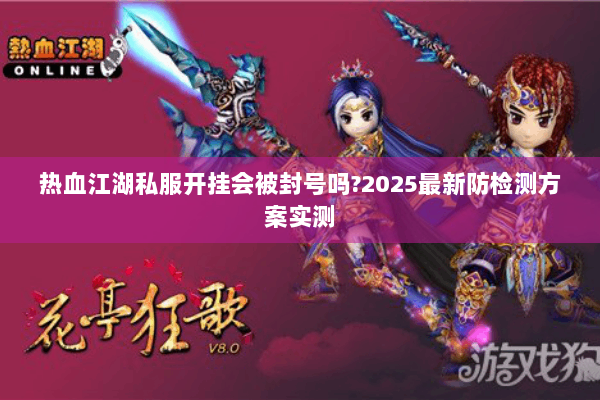 热血江湖私服开挂会被封号吗?2025最新防检测方案实测