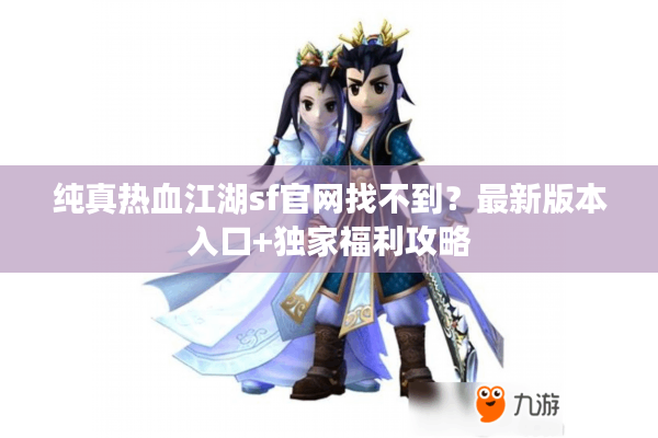 纯真热血江湖sf官网找不到？最新版本入口+独家福利攻略