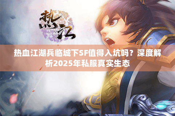 热血江湖兵临城下SF值得入坑吗?深度解析2025年私服真实生态 热血江湖兵临城下SF值得入坑吗?深度解析2025年私服真实生态
