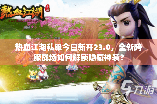 热血江湖私服今日新开23.0，全新跨服战场如何解锁隐藏神装？