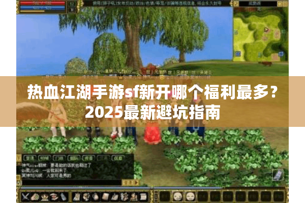 热血江湖手游sf新开哪个福利最多?2025最新避坑指南 热血江湖手游sf新开哪个福利最多?2025最新避坑指南