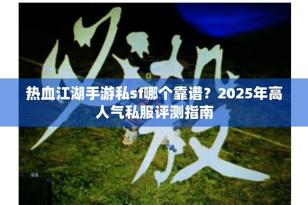 热血江湖手游私sf哪个靠谱？2025年高人气私服评测指南