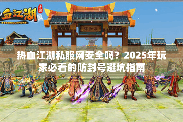 热血江湖私服网安全吗？2025年玩家必看的防封号避坑指南