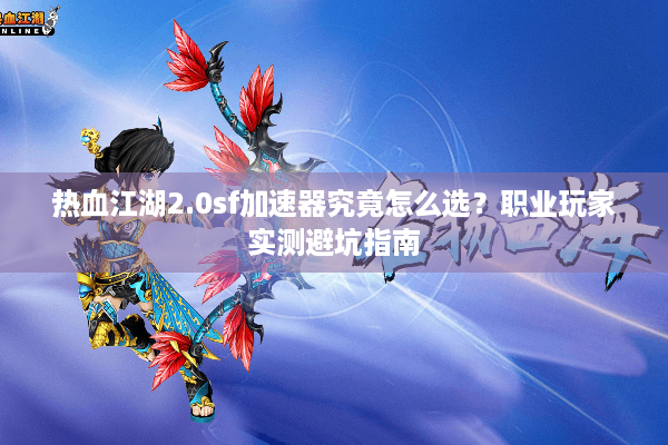 热血江湖2.0sf加速器究竟怎么选？职业玩家实测避坑指南