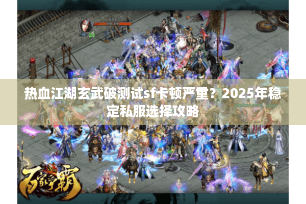 热血江湖玄武破测试sf卡顿严重?2025年稳定私服选择攻略 热血江湖玄武破测试sf卡顿严重?2025年稳定私服选择攻略