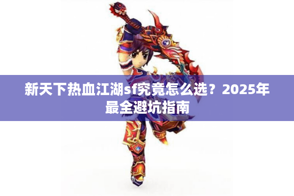 新天下热血江湖sf究竟怎么选?2025年最全避坑指南 新天下热血江湖sf究竟怎么选?2025年最全避坑指南