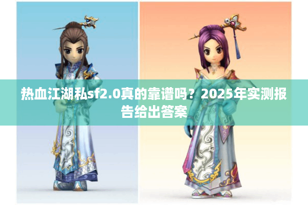 热血江湖私sf2.0真的靠谱吗？2025年实测报告给出答案