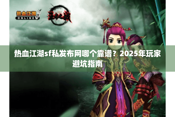 热血江湖sf私发布网哪个靠谱？2025年玩家避坑指南