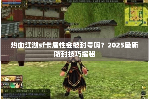 热血江湖sf卡属性会被封号吗?2025最新防封技巧揭秘 热血江湖sf卡属性会被封号吗?2025最新防封技巧揭秘
