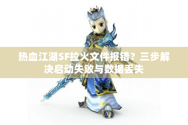 热血江湖SF拉火文件报错?三步解决启动失败与数据丢失 热血江湖SF拉火文件报错?三步解决启动失败与数据丢失