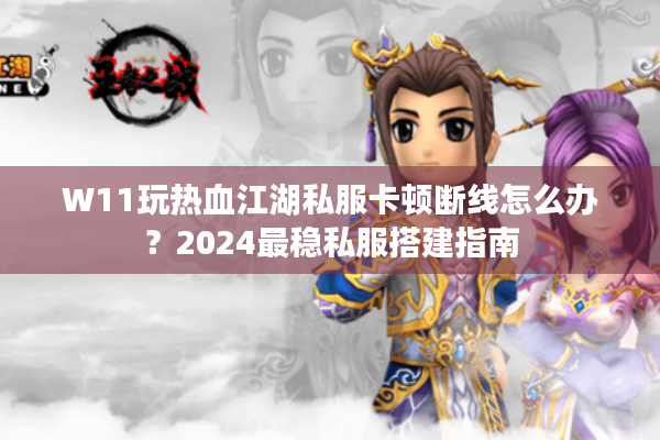 W11玩热血江湖私服卡顿断线怎么办？2024最稳私服搭建指南