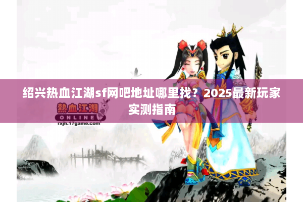 绍兴热血江湖sf网吧地址哪里找?2025最新玩家实测指南 绍兴热血江湖sf网吧地址哪里找?2025最新玩家实测指南