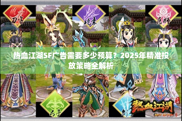 热血江湖SF广告需要多少预算?2025年精准投放策略全解析 热血江湖SF广告需要多少预算?2025年精准投放策略全解析