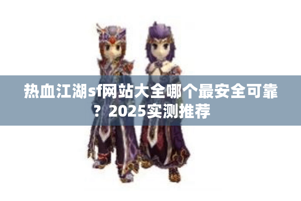 热血江湖sf网站大全哪个最安全可靠？2025实测推荐