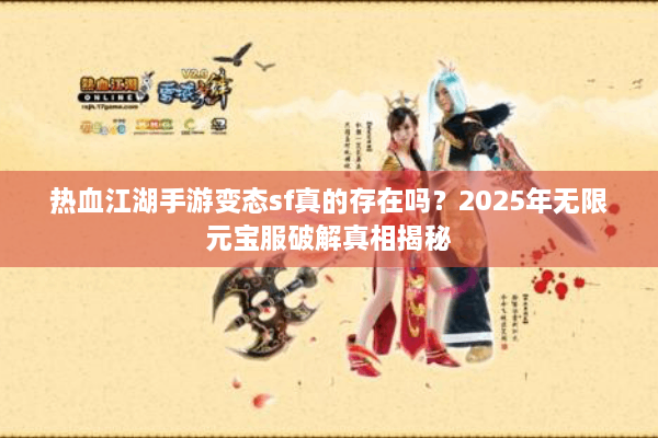 热血江湖手游变态sf真的存在吗？2025年无限元宝服破解真相揭秘