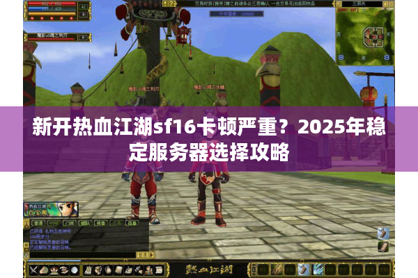 新开热血江湖sf16卡顿严重？2025年稳定服务器选择攻略
