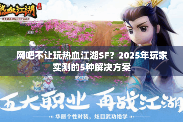 网吧不让玩热血江湖SF？2025年玩家实测的5种解决方案