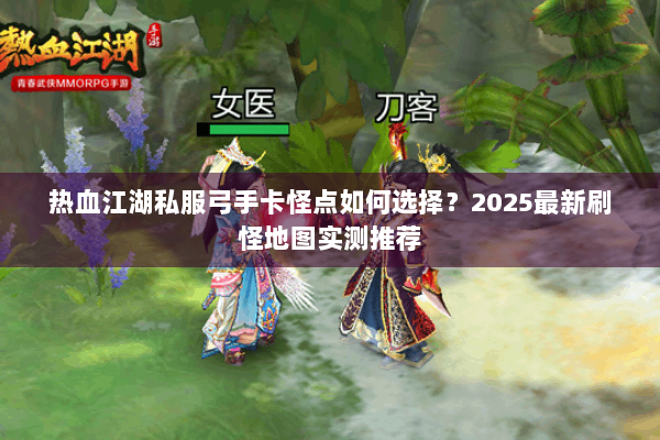 热血江湖私服弓手卡怪点如何选择?2025最新刷怪地图实测推荐 热血江湖私服弓手卡怪点如何选择?2025最新刷怪地图实测推荐