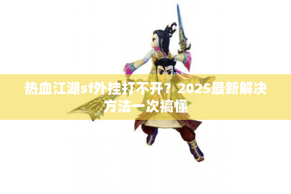 热血江湖sf外挂打不开?2025最新解决方法一次搞懂 热血江湖sf外挂打不开?2025最新解决方法一次搞懂