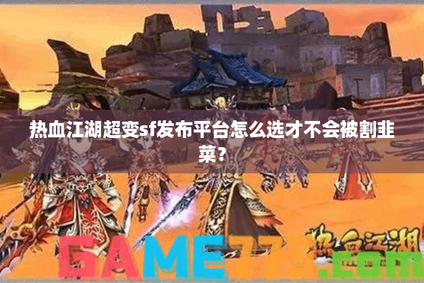 热血江湖超变sf发布平台怎么选才不会被割韭菜? 热血江湖超变sf发布平台怎么选才不会被割韭菜?