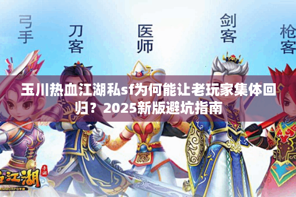 玉川热血江湖私sf为何能让老玩家集体回归?2025新版避坑指南 玉川热血江湖私sf为何能让老玩家集体回归?2025新版避坑指南