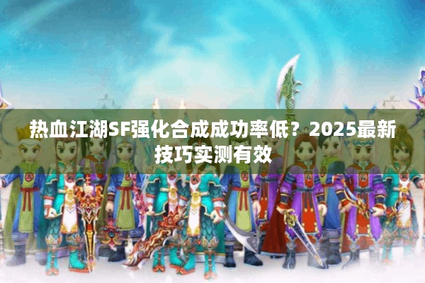 热血江湖SF强化合成成功率低？2025最新技巧实测有效