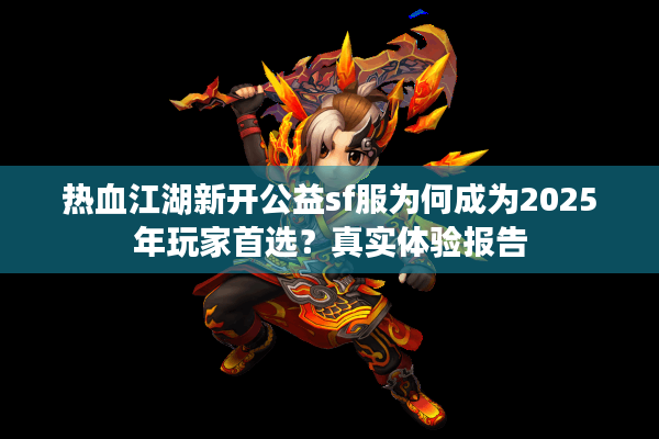 热血江湖新开公益sf服为何成为2025年玩家首选?真实体验报告 热血江湖新开公益sf服为何成为2025年玩家首选?真实体验报告
