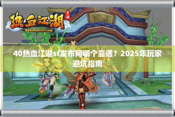 40热血江湖sf发布网哪个靠谱?2025年玩家避坑指南 40热血江湖sf发布网哪个靠谱?2025年玩家避坑指南