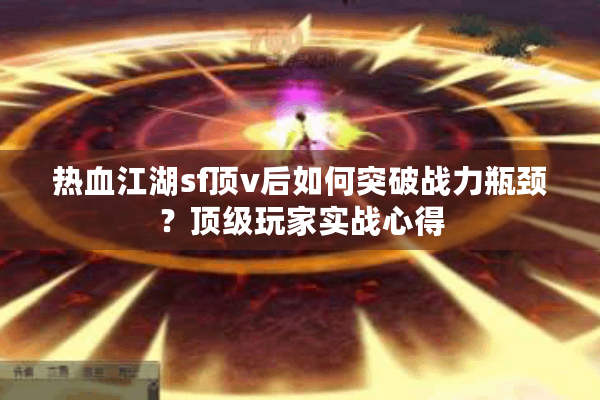 热血江湖sf顶v后如何突破战力瓶颈?顶级玩家实战心得 热血江湖sf顶v后如何突破战力瓶颈?顶级玩家实战心得