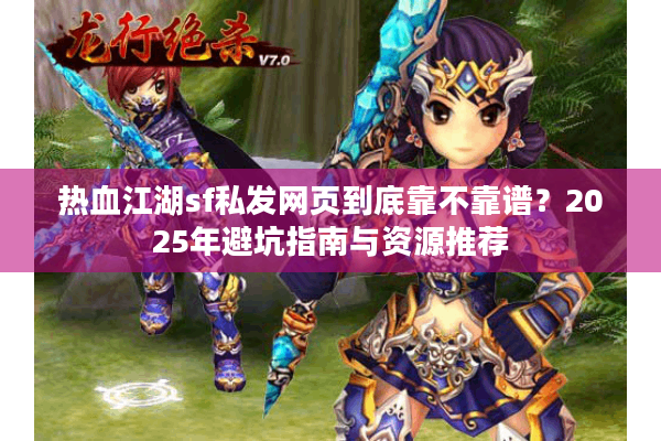 热血江湖sf私发网页到底靠不靠谱？2025年避坑指南与资源推荐