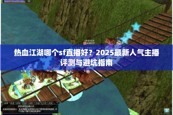 热血江湖哪个sf直播好？2025最新人气主播评测与避坑指南