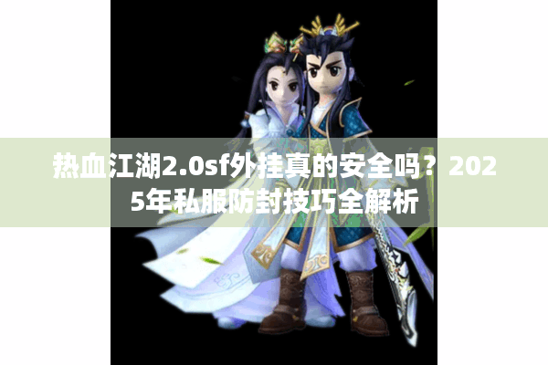 热血江湖2.0sf外挂真的安全吗？2025年私服防封技巧全解析