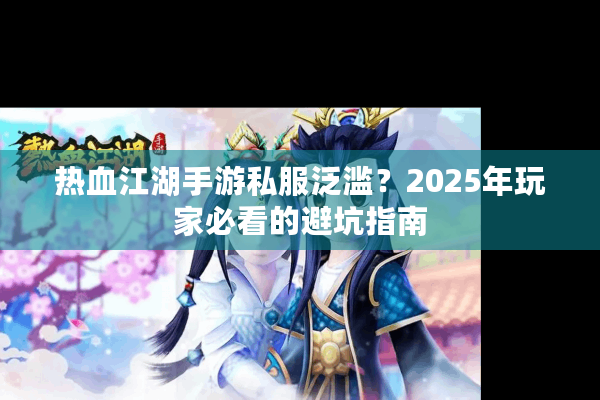 热血江湖手游私服泛滥？2025年玩家必看的避坑指南