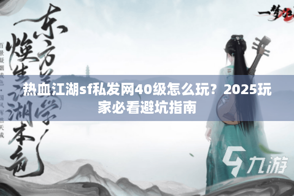 热血江湖sf私发网40级怎么玩？2025玩家必看避坑指南