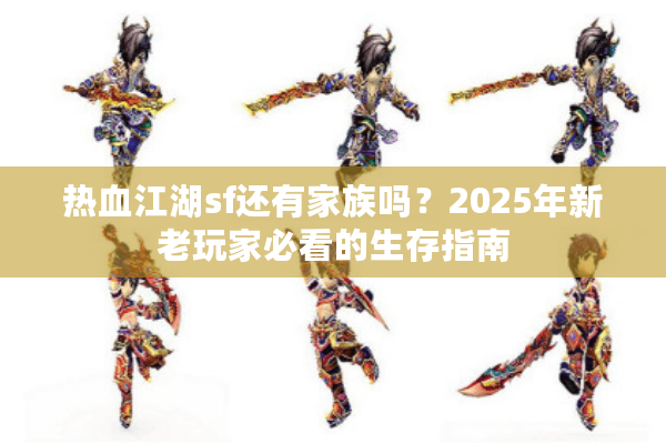 热血江湖sf还有家族吗?2025年新老玩家必看的生存指南 热血江湖sf还有家族吗?2025年新老玩家必看的生存指南