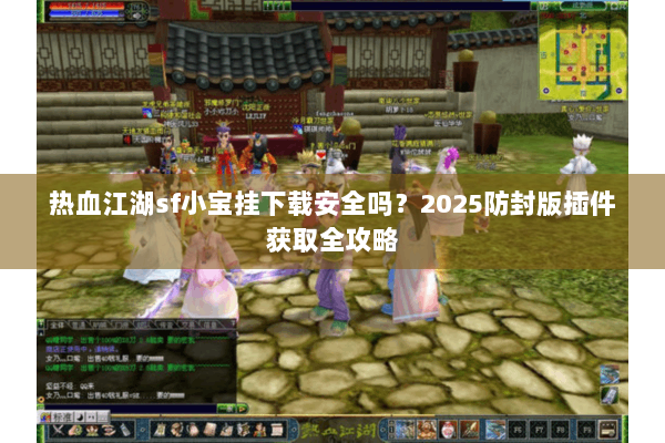 热血江湖sf小宝挂下载安全吗？2025防封版插件获取全攻略