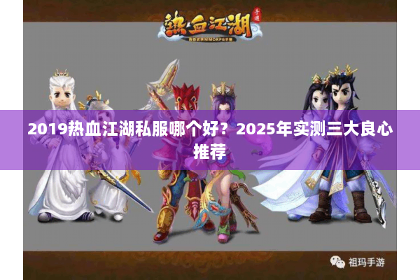 2019热血江湖私服哪个好?2025年实测三大良心推荐 2019热血江湖私服哪个好?2025年实测三大良心推荐