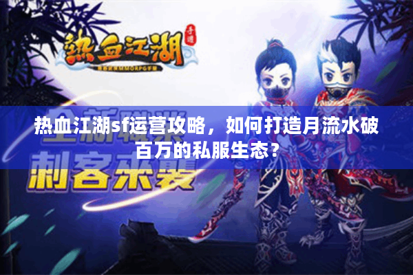 热血江湖sf运营攻略,如何打造月流水破百万的私服生态? 热血江湖sf运营攻略,如何打造月流水破百万的私服生态?